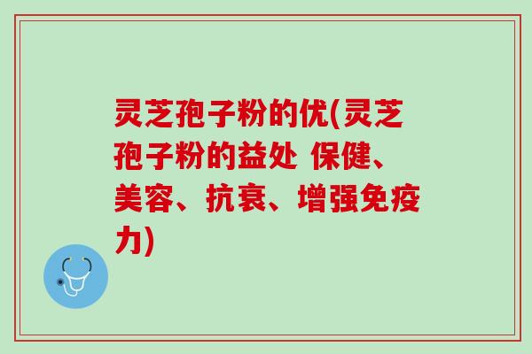 灵芝孢子粉的优(灵芝孢子粉的益处 保健、美容、抗衰、增强免疫力)
