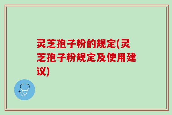 灵芝孢子粉的规定(灵芝孢子粉规定及使用建议) 灵芝孢子粉的规定(灵芝孢子粉规定及使用建议)