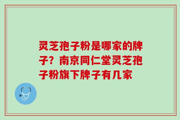 灵芝孢子粉是哪家的牌子？南京同仁堂灵芝孢子粉旗下牌子有几家