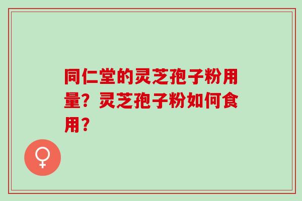 同仁堂的灵芝孢子粉用量？灵芝孢子粉如何食用？
