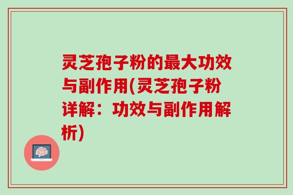 灵芝孢子粉的最大功效与副作用(灵芝孢子粉详解：功效与副作用解析)