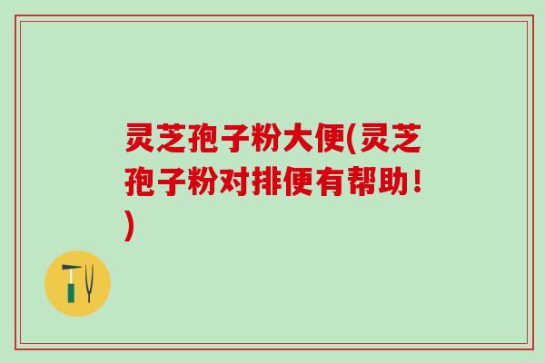 灵芝孢子粉大便(灵芝孢子粉对排便有帮助！)