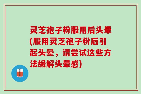 灵芝孢子粉服用后头晕(服用灵芝孢子粉后引起头晕，请尝试这些方法缓解头晕感)