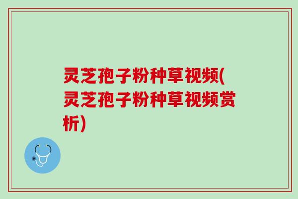 灵芝孢子粉种草视频(灵芝孢子粉种草视频赏析)