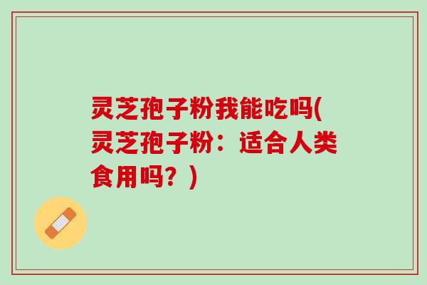 灵芝孢子粉我能吃吗(灵芝孢子粉：适合人类食用吗？)