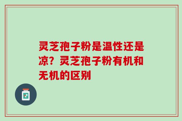 灵芝孢子粉是温性还是凉？灵芝孢子粉有机和无机的区别