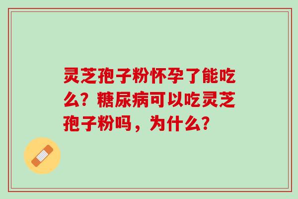 灵芝孢子粉怀孕了能吃么？糖尿病可以吃灵芝孢子粉吗，为什么？