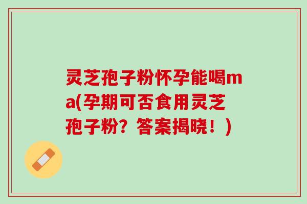 灵芝孢子粉怀孕能喝ma(孕期可否食用灵芝孢子粉?答案揭晓!) 灵芝孢子粉怀孕能喝ma(孕期可否食用灵芝孢子粉?答案揭晓!)