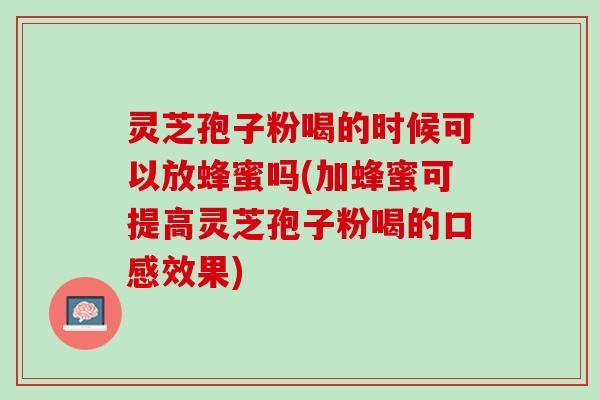灵芝孢子粉喝的时候可以放蜂蜜吗(加蜂蜜可提高灵芝孢子粉喝的口感效果)