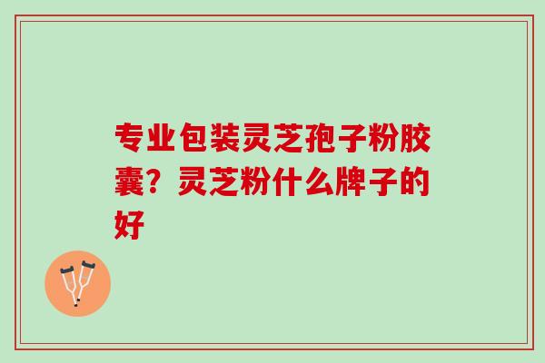 专业包装灵芝孢子粉胶囊？灵芝粉什么牌子的好