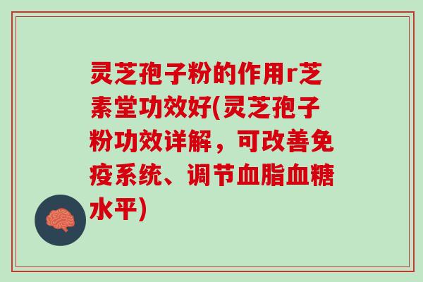 灵芝孢子粉的作用r芝素堂功效好(灵芝孢子粉功效详解，可改善免疫系统、调节血脂血糖水平)