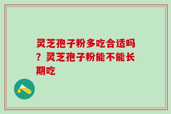 灵芝孢子粉多吃合适吗？灵芝孢子粉能不能长期吃