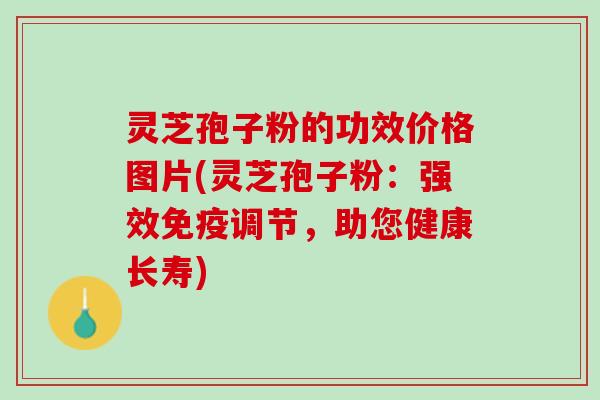灵芝孢子粉的功效价格图片(灵芝孢子粉:强效免疫调节,助您健康长寿) 灵芝孢子粉的功效价格图片(灵芝孢子粉:强效免疫调节,助您健康长寿)