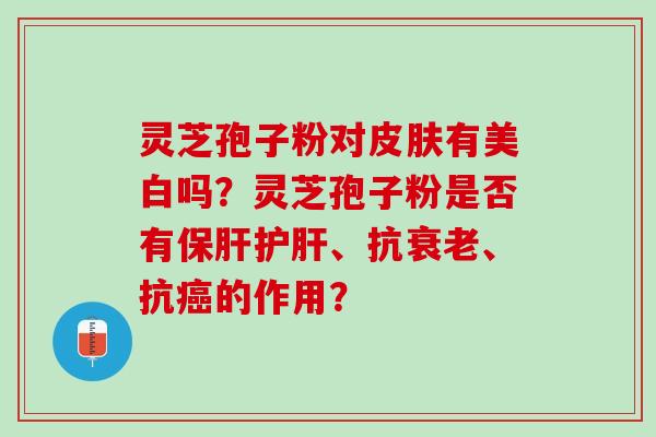 灵芝孢子粉对有美白吗?灵芝孢子粉是否有、抗、抗的作用? 灵芝孢子粉对有美白吗?灵芝孢子粉是否有、抗、抗的作用?