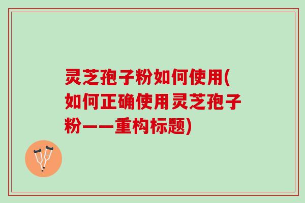 灵芝孢子粉如何使用(如何正确使用灵芝孢子粉——重构标题)
