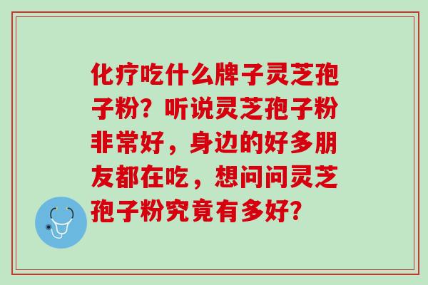 化疗吃什么牌子灵芝孢子粉？听说灵芝孢子粉非常好，身边的好多朋友都在吃，想问问灵芝孢子粉究竟有多好？
