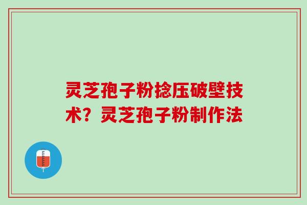 灵芝孢子粉捻压破壁技术？灵芝孢子粉制作法