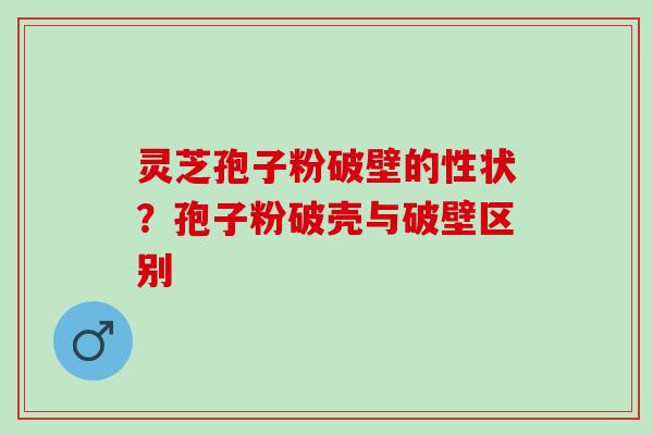 灵芝孢子粉破壁的性状？孢子粉破壳与破壁区别