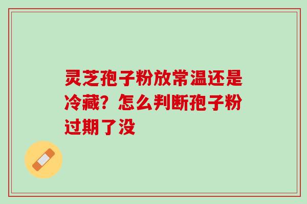 灵芝孢子粉放常温还是冷藏？怎么判断孢子粉过期了没