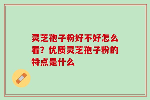 灵芝孢子粉好不好怎么看？优质灵芝孢子粉的特点是什么