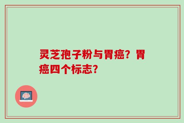灵芝孢子粉与胃癌？胃癌四个标志？