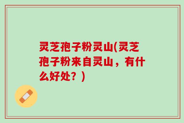 灵芝孢子粉灵山(灵芝孢子粉来自灵山，有什么好处？)
