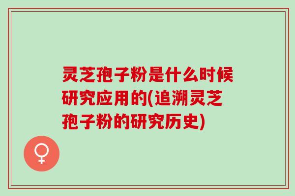 灵芝孢子粉是什么时候研究应用的(追溯灵芝孢子粉的研究历史)