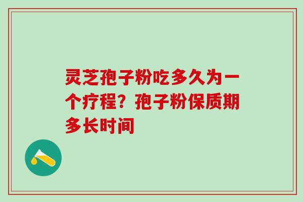 灵芝孢子粉吃多久为一个疗程?孢子粉保质期多长时间 灵芝孢子粉吃多久为一个疗程?孢子粉保质期多长时间