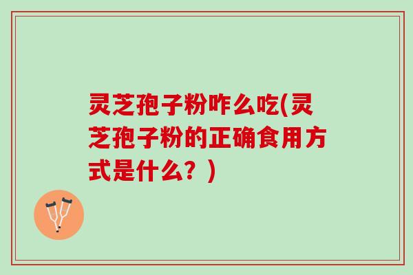 灵芝孢子粉咋么吃(灵芝孢子粉的正确食用方式是什么?) 灵芝孢子粉咋么吃(灵芝孢子粉的正确食用方式是什么?)