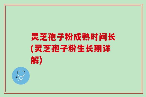 灵芝孢子粉成熟时间长(灵芝孢子粉生长期详解)