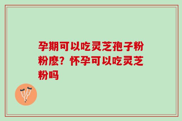 孕期可以吃灵芝孢子粉粉麽?怀孕可以吃灵芝粉吗 孕期可以吃灵芝孢子粉粉麽?怀孕可以吃灵芝粉吗