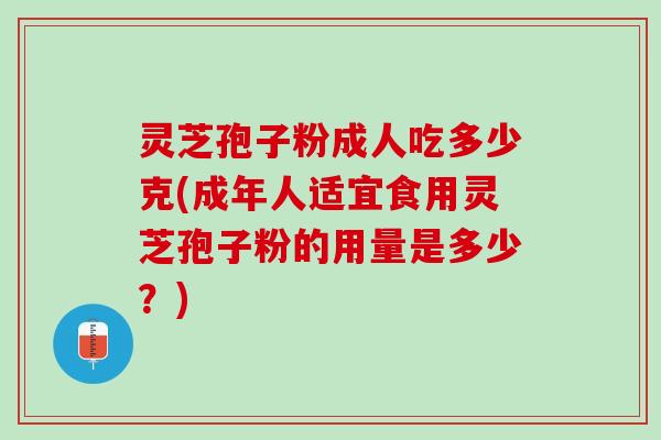 灵芝孢子粉成人吃多少克(成年人适宜食用灵芝孢子粉的用量是多少？)