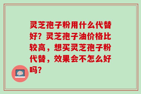 灵芝孢子粉用什么代替好？灵芝孢子油价格比较高，想买灵芝孢子粉代替，效果会不怎么好吗？