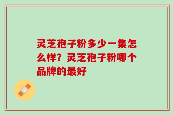 灵芝孢子粉多少一集怎么样？灵芝孢子粉哪个品牌的最好