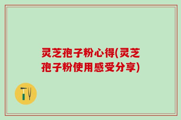 灵芝孢子粉心得(灵芝孢子粉使用感受分享)