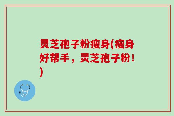 灵芝孢子粉瘦身(瘦身好帮手，灵芝孢子粉！)