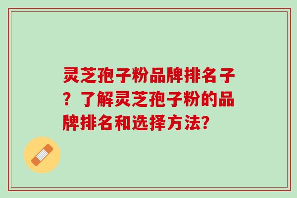 灵芝孢子粉品牌排名子？了解灵芝孢子粉的品牌排名和选择方法？