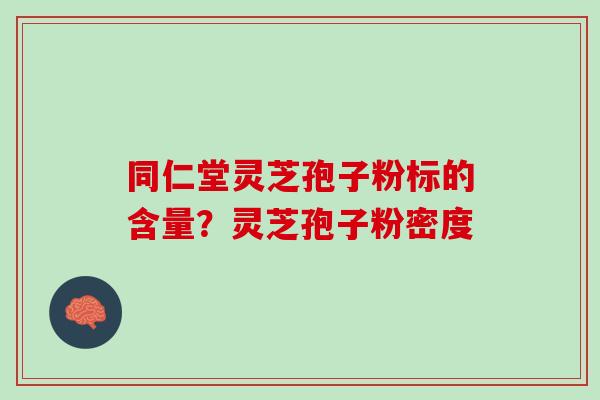 同仁堂灵芝孢子粉标的含量？灵芝孢子粉密度