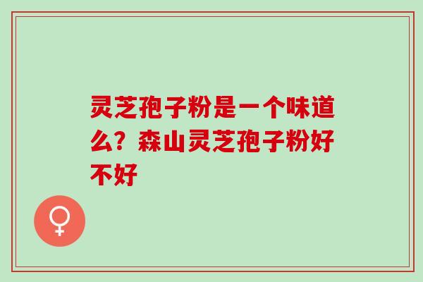 灵芝孢子粉是一个味道么？森山灵芝孢子粉好不好