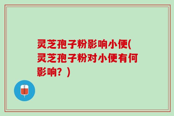 灵芝孢子粉影响小便(灵芝孢子粉对小便有何影响？)