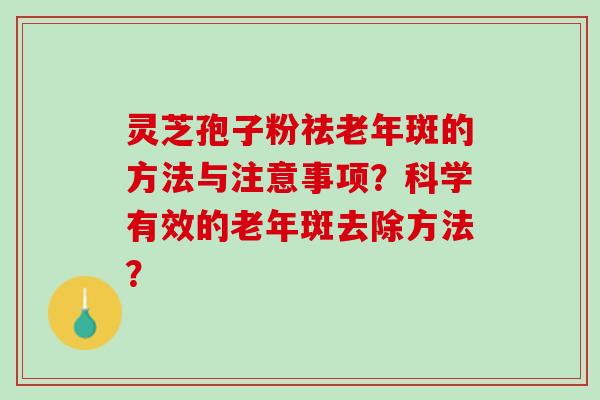 灵芝孢子粉祛老年斑的方法与注意事项?科学有效的老年斑去除方法? 灵芝孢子粉祛老年斑的方法与注意事项?科学有效的老年斑去除方法?