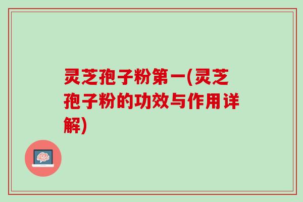 灵芝孢子粉第一(灵芝孢子粉的功效与作用详解)