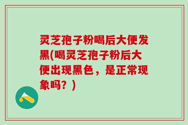 灵芝孢子粉喝后大便发黑(喝灵芝孢子粉后大便出现黑色,是正常现象吗?) 灵芝孢子粉喝后大便发黑(喝灵芝孢子粉后大便出现黑色,是正常现象吗?)