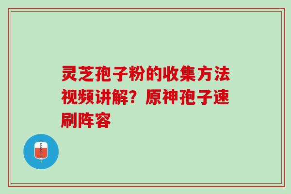 灵芝孢子粉的收集方法视频讲解?原神孢子速刷阵容 灵芝孢子粉的收集方法视频讲解?原神孢子速刷阵容