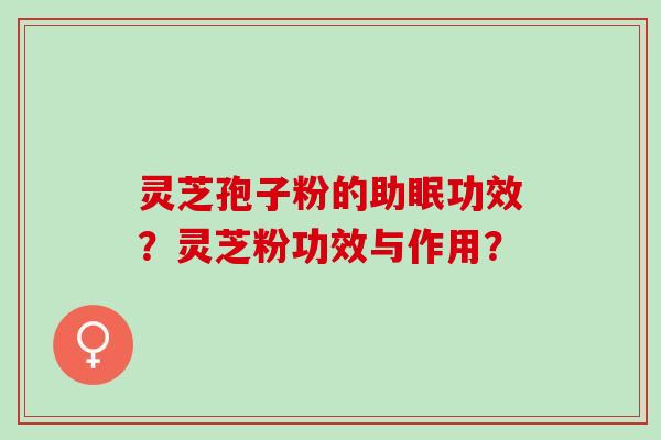 灵芝孢子粉的助眠功效?灵芝粉功效与作用? 灵芝孢子粉的助眠功效?灵芝粉功效与作用?