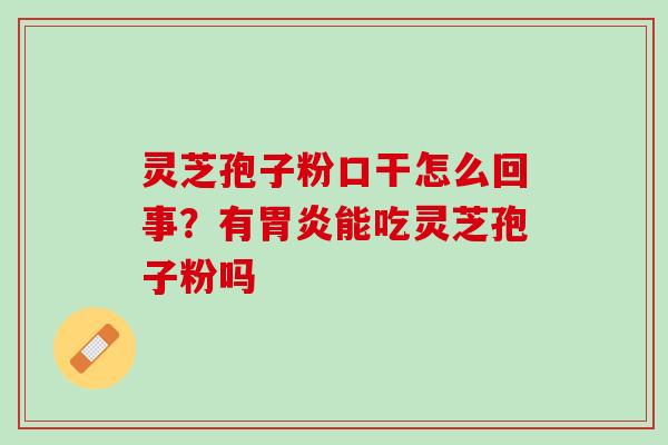灵芝孢子粉口干怎么回事?有能吃灵芝孢子粉吗 灵芝孢子粉口干怎么回事?有能吃灵芝孢子粉吗