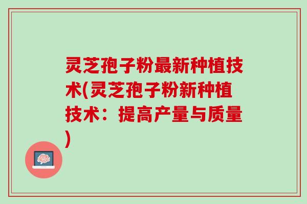灵芝孢子粉最新种植技术(灵芝孢子粉新种植技术：提高产量与质量)