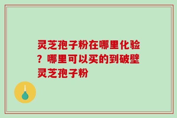 灵芝孢子粉在哪里化验？哪里可以买的到破壁灵芝孢子粉