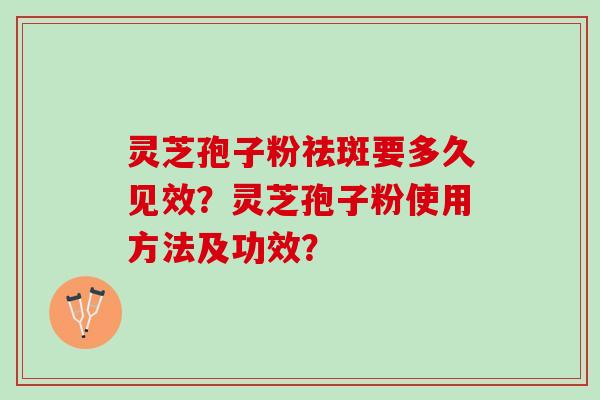 灵芝孢子粉祛斑要多久见效？灵芝孢子粉使用方法及功效？