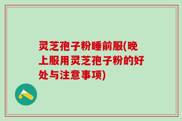 灵芝孢子粉睡前服(晚上服用灵芝孢子粉的好处与注意事项)